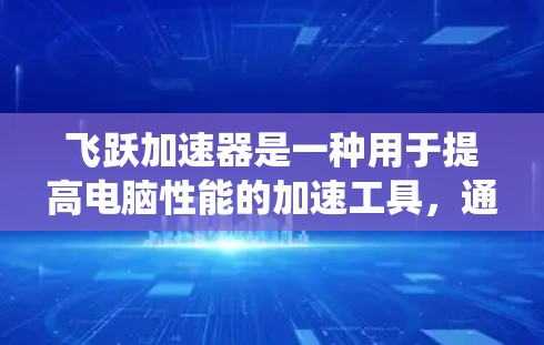 飞跃加速器是一种用于提高电脑性能的加速工具，通常支持多种操作系统。以下是一些关于飞跃加速器电脑版本的详细介绍