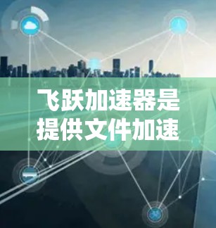 飞跃加速器是提供文件加速和同步功能的网盘服务,但通常不直接提供外网工具的加速服务。如果您需要外网同步或加速,可以考虑以下工具