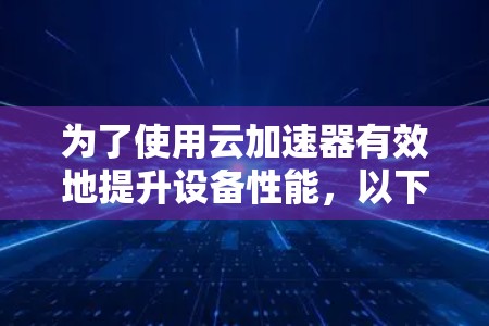 为了使用云加速器有效地提升设备性能，以下是一步步的教程