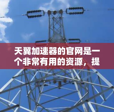 天翼加速器的官网是一个非常有用的资源，提供了从基础使用到高级优化的各种信息。以下是基于我的理解整理出的使用指导
