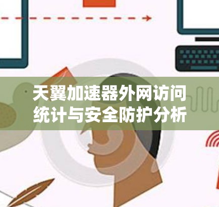天翼加速器外网访问统计与安全防护分析