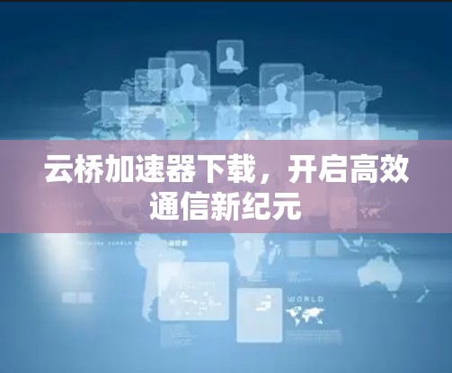 云桥加速器下载，开启高效通信新纪元