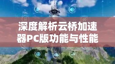 深度解析云桥加速器PC版功能与性能优化