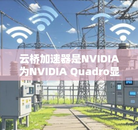 云桥加速器是NVIDIA为NVIDIA Quadro显卡设计的加速器，旨在提升游戏性能和响应速度。以下是对其的评测