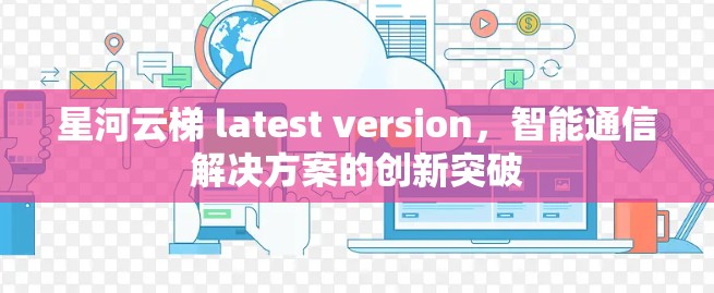 星河云梯 latest version,智能通信解决方案的创新突破