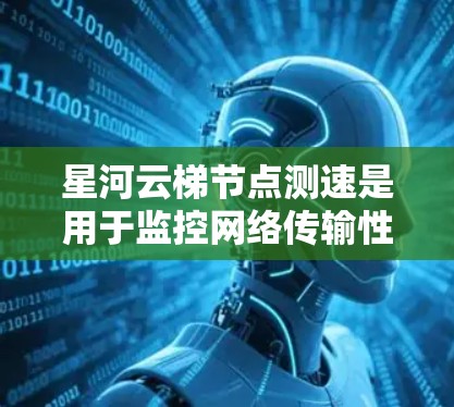 星河云梯节点测速是用于监控网络传输性能的工具,帮助管理员检测和限制流量和延迟。以下是详细的步骤和建议