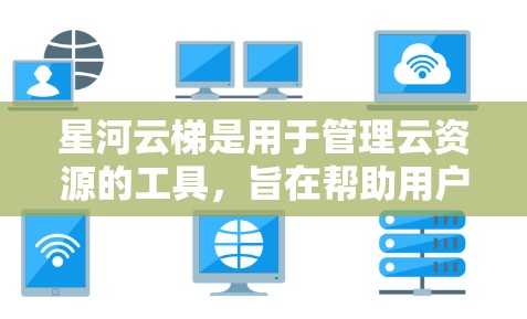 星河云梯是用于管理云资源的工具，旨在帮助用户高效地管理云服务中的服务器、存储和其他资源。以下是对星河云梯的详细介绍