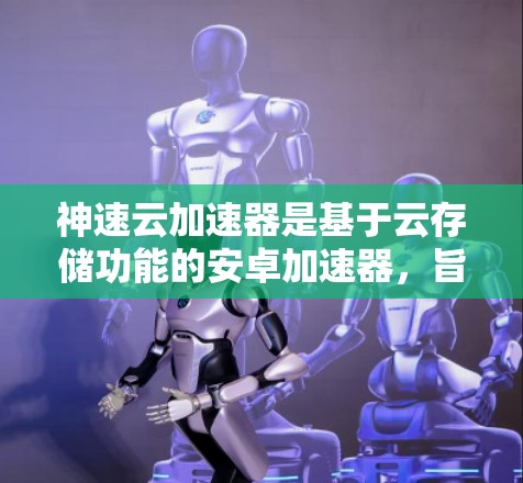 神速云加速器是基于云存储功能的安卓加速器，旨在通过上传资源并管理缓存来加速下载。以下是对该加速器的详细介绍