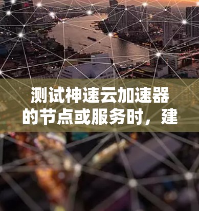 测试神速云加速器的节点或服务时,建议按照以下步骤进行