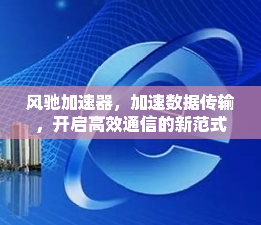 风驰加速器,加速数据传输,开启高效通信的新范式