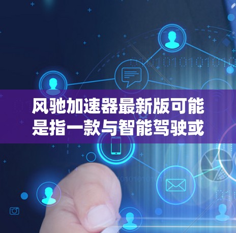 风驰加速器最新版可能是指一款与智能驾驶或电动汽车相关的加速控制设备或系统。如果你指的是某款汽车的智能加速系统,最新版本可能在性能、功能、智能化等方面进行了优化 风驰加速器最新版可能是指一款与智能驾驶或电动汽车相关的加速控制设备或系统。如果你指的是某款汽车的智能加速系统,最新版本可能在性能、功能、智能化等方面进行了优化