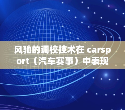 风驰的调校技术在 carsport(汽车赛事)中表现出色,尤其是在Formula 1、F1和 motoring racing等场合。风驰的调校技术有助于提高车辆的加速性能和稳定性,尤其是在高速行驶时