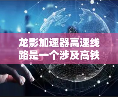 龙影加速器高速线路是一个涉及高铁加速技术、高速铁路设计、设备制造、运营管理等多个领域的项目。以下是对这个项目的详细分析