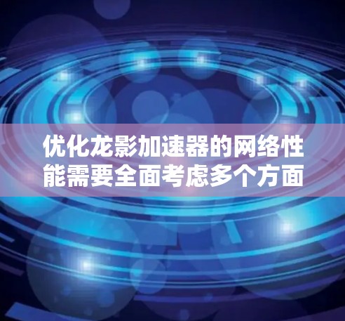 优化龙影加速器的网络性能需要全面考虑多个方面,以下是一个有条理的优化步骤指南