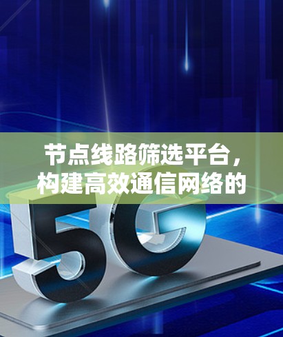 节点线路筛选平台，构建高效通信网络的关键平台