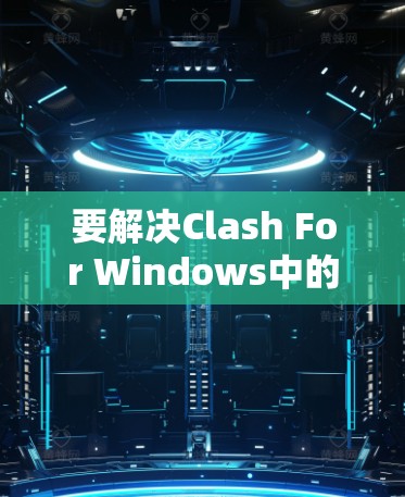 要解决Clash For Windows中的冲突问题,可以按照以下步骤进行 要解决Clash For Windows中的冲突问题,可以按照以下步骤进行