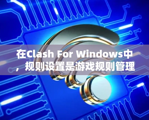 在Clash For Windows中，规则设置是游戏规则管理的核心部分，涉及角色、战斗、攻击等多个方面。以下是详细的规则设置步骤和解释
