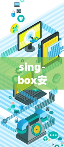 sing-box安装方法,轻松解决设备连接问题,提升通信效率