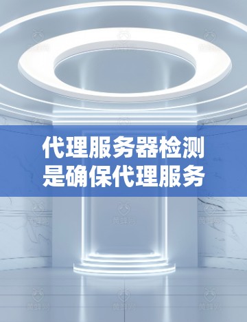 代理服务器检测是确保代理服务器正常运行和可靠性的关键步骤。以下是对代理服务器检测的详细指南