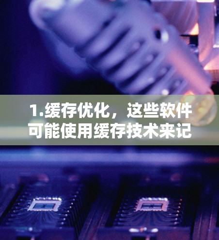 1.缓存优化,这些软件可能使用缓存技术来记忆访问过的网络资源,减少重复访问和缓存浪费,提升效率