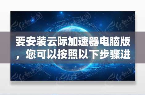 要安装云际加速器电脑版,您可以按照以下步骤进行 要安装云际加速器电脑版,您可以按照以下步骤进行