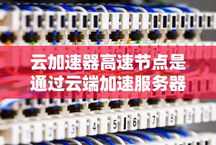 云加速器高速节点是通过云端加速服务器实现数据传输和处理的网络设备,主要功能包括加速文件上传、实时数据分析和高带宽传输。以下是对该技术的详细解析
