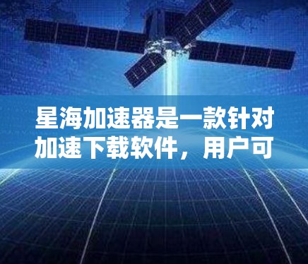 星海加速器是一款针对加速下载软件，用户可以在电脑上自定义下载路径，提升下载速度的工具。如果你正在寻找加速下载的方法，星海加速器是一个不错的选择