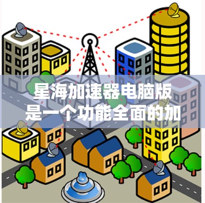 星海加速器电脑版是一个功能全面的加速工具，主要针对电脑网络数据的加速。以下是对该工具的详细分析和推荐