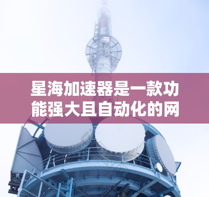星海加速器是一款功能强大且自动化的网络流量加速工具，适合需要自动化加速的用户。以下是详细的使用指南和功能概述