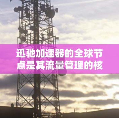 迅驰加速器的全球节点是其流量管理的核心技术,通过连接多个设备将流量分散到不同的网络路径,从而优化网络性能。以下是关于迅驰加速器全球节点的详细说明