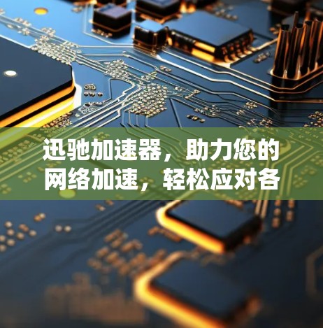 迅驰加速器,助力您的网络加速,轻松应对各种网络挑战