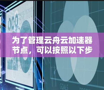 为了管理云舟云加速器节点,可以按照以下步骤进行操作