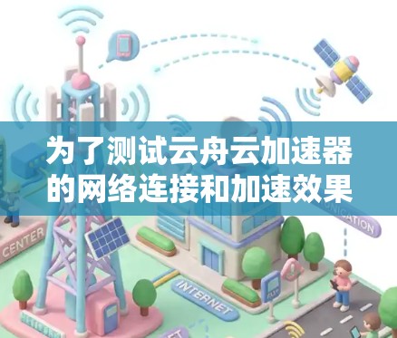 为了测试云舟云加速器的网络连接和加速效果,可以按照以下步骤进行