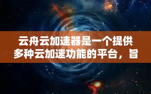 云舟云加速器是一个提供多种云加速功能的平台,旨在帮助用户在互联网上高效使用网络资源。以下是对云舟云加速器的详细解释