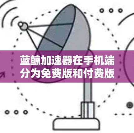 蓝鲸加速器在手机端分为免费版和付费版,免费版主要用于快速下载和上传文件,而付费版则提供更多功能,如云同步、多任务处理、文件夹同步、文件删除等