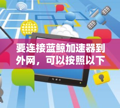 要连接蓝鲸加速器到外网,可以按照以下步骤进行