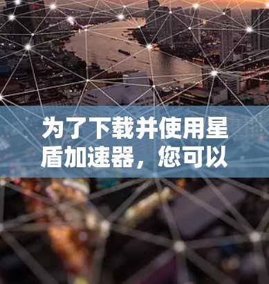 为了下载并使用星盾加速器，您可以按照以下步骤进行
