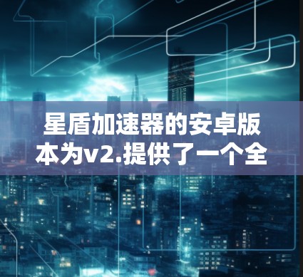 星盾加速器的安卓版本为v2.提供了一个全面的优化体验。以下是关于该版本的详细信息 星盾加速器的安卓版本为v2.提供了一个全面的优化体验。以下是关于该版本的详细信息