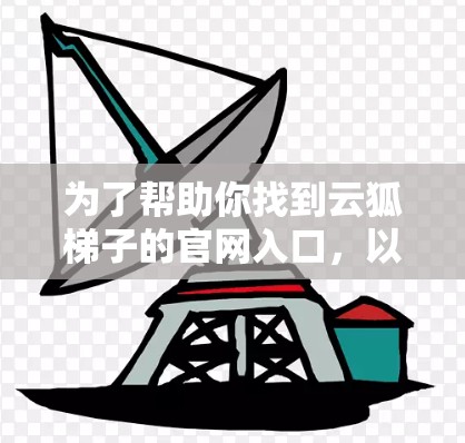 为了帮助你找到云狐梯子的官网入口,以下是几种常见的搜索途径