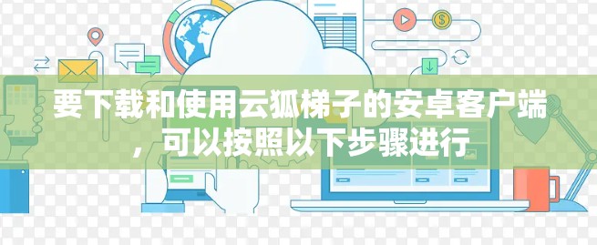 要下载和使用云狐梯子的安卓客户端,可以按照以下步骤进行