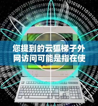 您提到的云狐梯子外网访问可能是指在使用云狐梯子作为云服务管理平台时,如何连接到阿里云的云服务管理平台,或者在云狐梯子中配置访问权限。以下是一些可能的解释和解决方案