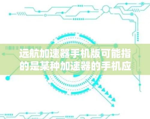 远航加速器手机版可能指的是某种加速器的手机应用。加速器通常是用于提升驾驶速度、降低行驶阻力、提高刹车性能的工具或应用。如果你指的是某个特定的加速器应用,可能需要提供更多上下文信息,以便更准确地回答