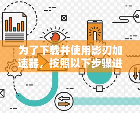 为了下载并使用影刃加速器,按照以下步骤进行