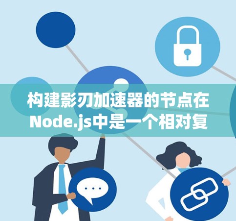 构建影刃加速器的节点在Node.js中是一个相对复杂的任务，但可以通过以下步骤进行分解和实现