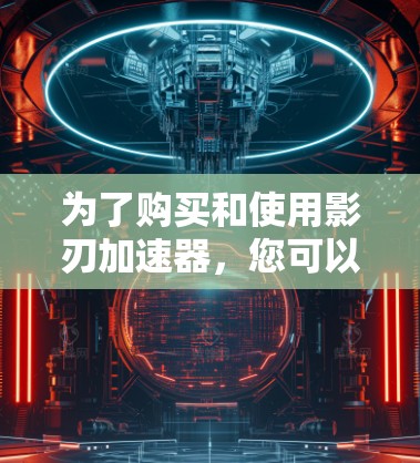 为了购买和使用影刃加速器,您可以按照以下步骤进行