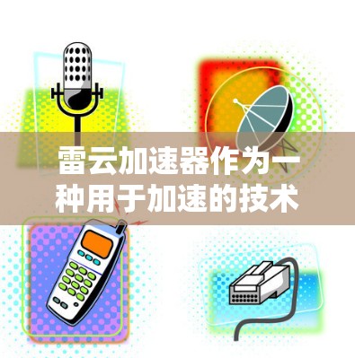 雷云加速器作为一种用于加速的技术设备,其在国际上的应用和运营情况涉及多个国家和地区。以下是对雷云加速器在国际市场的主要信息的总结