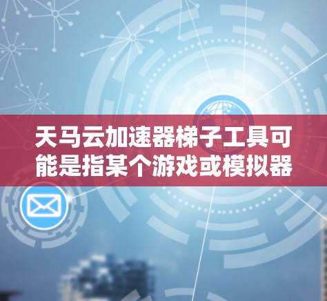 天马云加速器梯子工具可能是指某个游戏或模拟器中的一个特定功能或道具。如果你指的是某个特定的游戏或项目,我可能需要更多的信息来提供详细的解释
