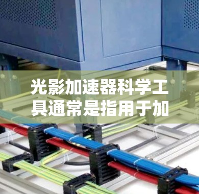 光影加速器科学工具通常是指用于加速光速的装置或工具,尤其是在光学实验或视觉效果测试中。以下是一些常见的光影加速器科学工具及其特点