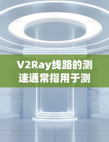 V2Ray线路的测速通常指用于测量无线通信设备或网络性能的某种技术或工具。具体来说,V2Ray可能指的是一种特定的无线通信设备或测量方法,具体含义可能因上下文而异。以下是一些可能的解释