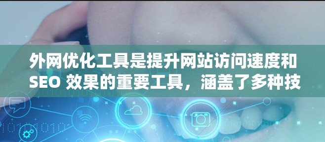 外网优化工具是提升网站访问速度和 SEO 效果的重要工具,涵盖了多种技术选择,包括优化工具、爬虫工具和 API 等。以下是这些工具的详细分类和使用场景